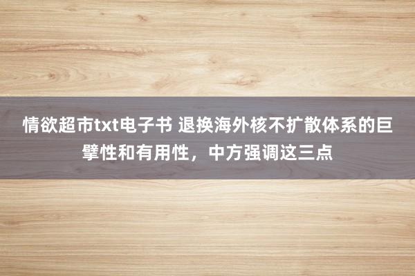 情欲超市txt电子书 退换海外核不扩散体系的巨擘性和有用性，中方强调这三点