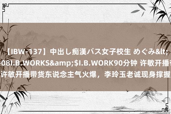 【IBW-137】中出し痴漢バス女子校生 めぐみ</a>2009-05-08I.B.WORKS&$I.B.WORK90分钟 许敏开播带货东说念主气火爆，李玲玉老诚现身撑握，默示听过许妈的碰到