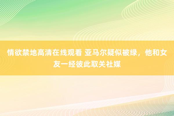 情欲禁地高清在线观看 亚马尔疑似被绿，他和女友一经彼此取关社媒