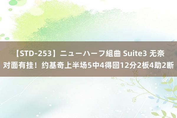 【STD-253】ニューハーフ組曲 Suite3 无奈对面有挂！约基奇上半场5中4得回12分2板4助2断