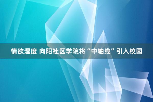 情欲湿度 向阳社区学院将“中轴线”引入校园