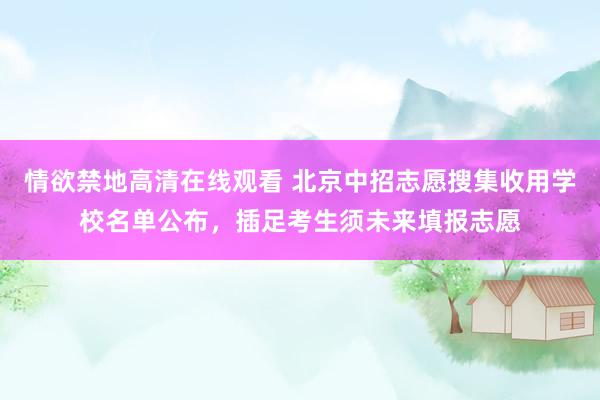 情欲禁地高清在线观看 北京中招志愿搜集收用学校名单公布，插足考生须未来填报志愿