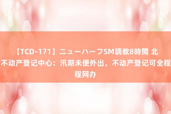 【TCD-171】ニューハーフSM調教8時間 北京市不动产登记中心：汛期未便外出，<a href=