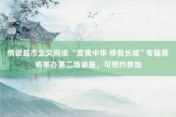 情欲超市全文阅读 “爱我中华 修我长城”专题展将举办第二场讲座，可预约参加