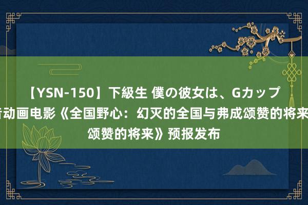 【YSN-150】下級生 僕の彼女は、Gカップ めぐみ 初音动画电影《全国野心：幻灭的全国与弗成颂赞的将来》预报发布