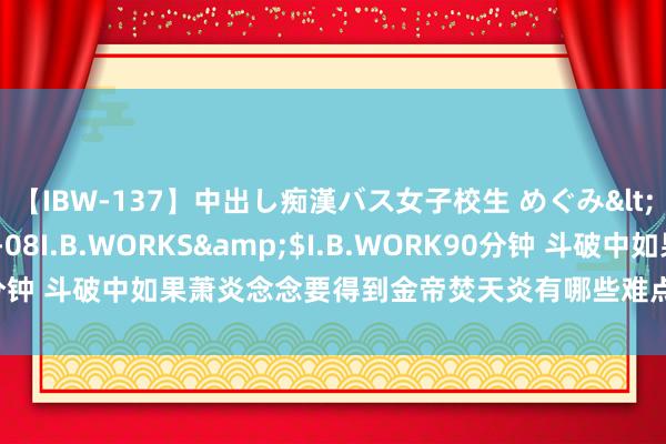 【IBW-137】中出し痴漢バス女子校生 めぐみ</a>2009-05-08I.B.WORKS&$I.B.WORK90分钟 斗破中如果萧炎念念要得到金帝焚天炎有哪些难点？唐三：我来教你