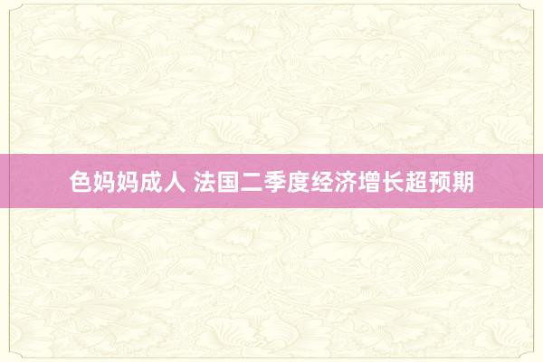 色妈妈成人 法国二季度经济增长超预期