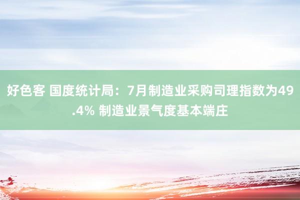 好色客 国度统计局：7月制造业采购司理指数为49.4% 制造业景气度基本端庄