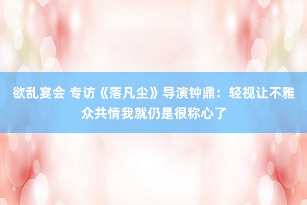 欲乱宴会 专访《落凡尘》导演钟鼎：轻视让不雅众共情我就仍是很称心了