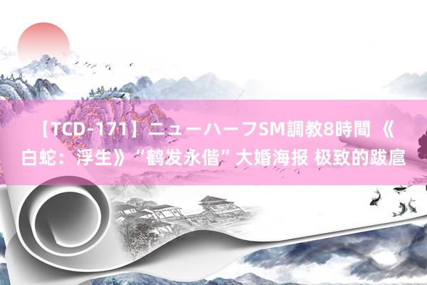 【TCD-171】ニューハーフSM調教8時間 《白蛇：浮生》“鹤发永偕”大婚海报 极致的跋扈