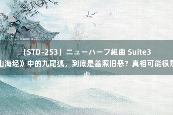 【STD-253】ニューハーフ組曲 Suite3 《山海经》中的九尾狐，到底是善照旧恶？真相可能很暴虐