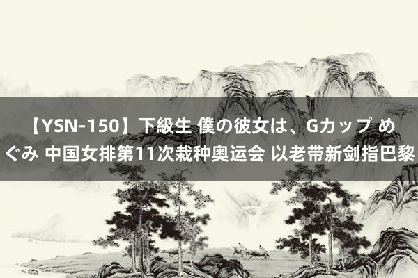 【YSN-150】下級生 僕の彼女は、Gカップ めぐみ 中国女排第11次栽种奥运会 以老带新剑指巴黎