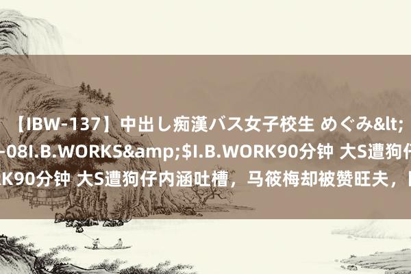 【IBW-137】中出し痴漢バス女子校生 めぐみ</a>2009-05-08I.B.WORKS&$I.B.WORK90分钟 大S遭狗仔内涵吐槽，马筱梅却被赞旺夫，区别就出来了