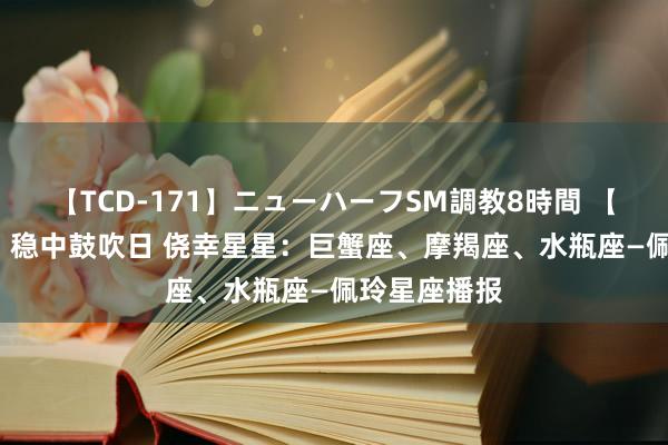 【TCD-171】ニューハーフSM調教8時間 【8.2日播报】稳中鼓吹日 侥幸星星：巨蟹座、摩羯座、水瓶座—佩玲星座播报