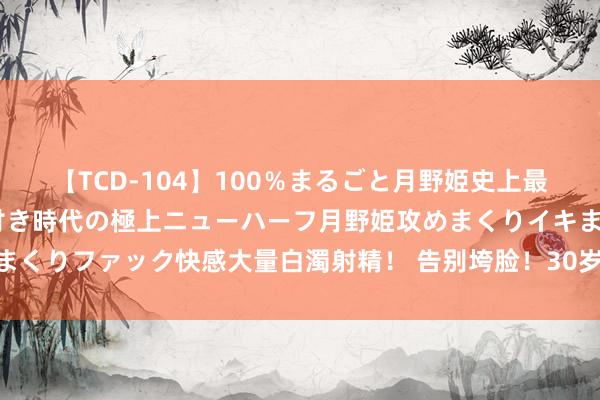 【TCD-104】100％まるごと月野姫史上最強ベスト！ 究極の玉竿付き時代の極上ニューハーフ月野姫攻めまくりイキまくりファック快感大量白濁射精！ 告别垮脸！30岁前靠皮相，30岁后靠骨相