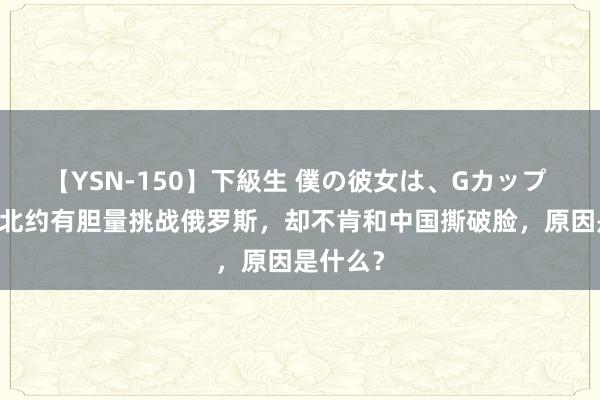 【YSN-150】下級生 僕の彼女は、Gカップ めぐみ 北约有胆量挑战俄罗斯，却不肯和中国撕破脸，原因是什么？