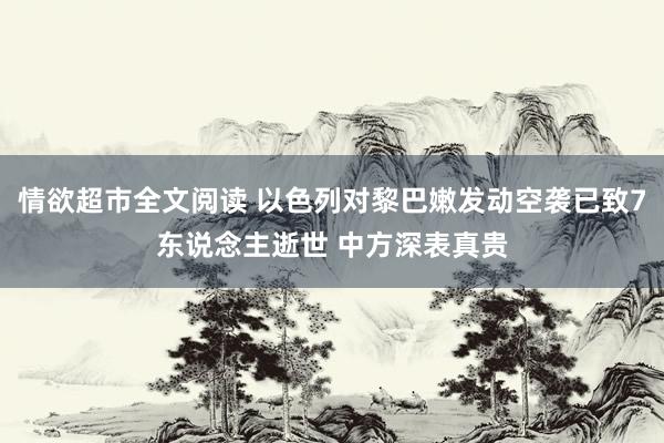 情欲超市全文阅读 以色列对黎巴嫩发动空袭已致7东说念主逝世 中方深表真贵