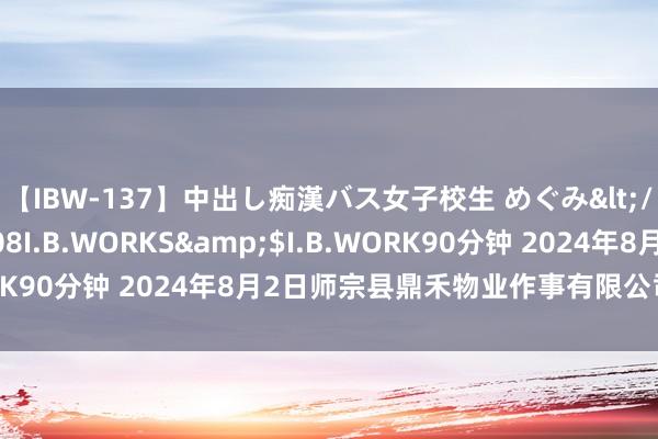 【IBW-137】中出し痴漢バス女子校生 めぐみ</a>2009-05-08I.B.WORKS&$I.B.WORK90分钟 2024年8月2日师宗县鼎禾物业作事有限公司价钱行情