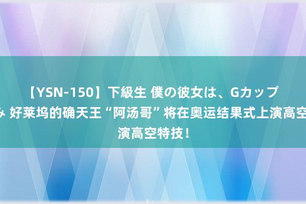 【YSN-150】下級生 僕の彼女は、Gカップ めぐみ 好莱坞的确天王“阿汤哥”将在奥运结果式上演高空特技！