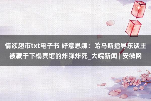 情欲超市txt电子书 好意思媒：哈马斯指导东谈主被藏于下榻宾馆的炸弹炸死_大皖新闻 | 安徽网