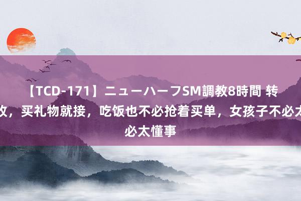 【TCD-171】ニューハーフSM調教8時間 转账就收，买礼物就接，吃饭也不必抢着买单，女孩子不必太懂事