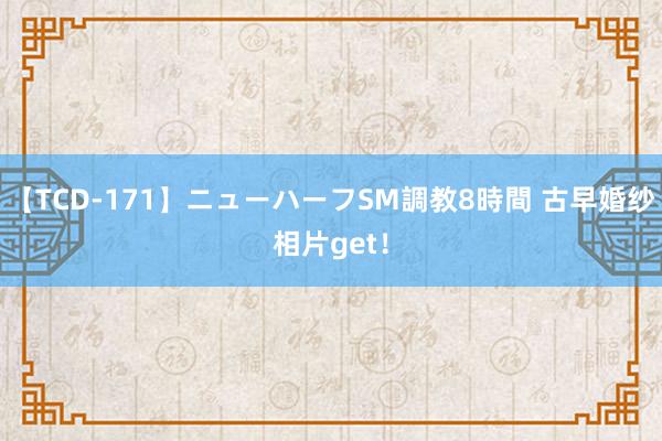 【TCD-171】ニューハーフSM調教8時間 古早婚纱相片get！