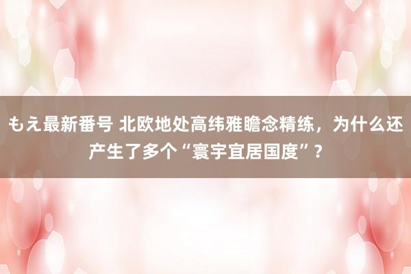 もえ最新番号 北欧地处高纬雅瞻念精练，为什么还产生了多个“寰宇宜居国度”？