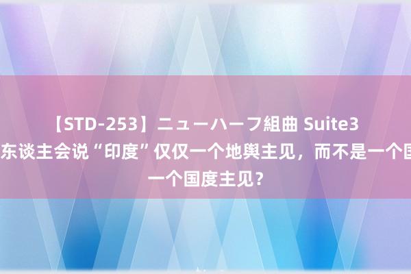 【STD-253】ニューハーフ組曲 Suite3 为什么有东谈主会说“印度”仅仅一个地舆主见，而不是一个国度主见？