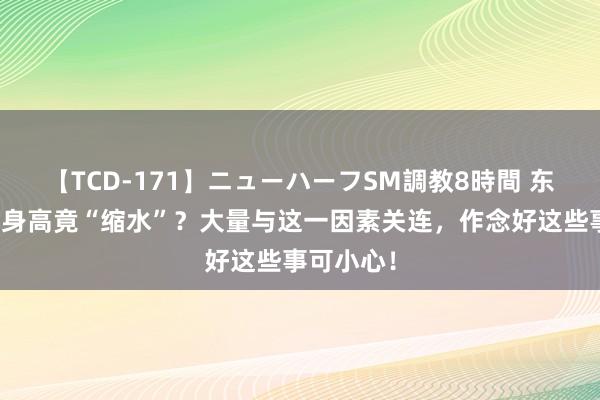 【TCD-171】ニューハーフSM調教8時間 东谈主老了身高竟“缩水”？大量与这一因素关连，作念好这些事可小心！