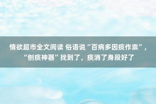 情欲超市全文阅读 俗语说“百病多因痰作祟”，“刨痰神器”找到了，痰消了身段好了