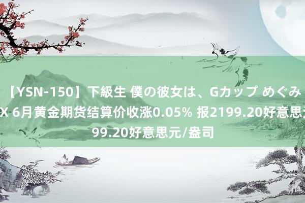 【YSN-150】下級生 僕の彼女は、Gカップ めぐみ COMEX 6月黄金期货结算价收涨0.05% 报2199.20好意思元/盎司