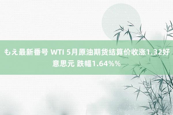 もえ最新番号 WTI 5月原油期货结算价收涨1.32好意思元 跌幅1.64%%