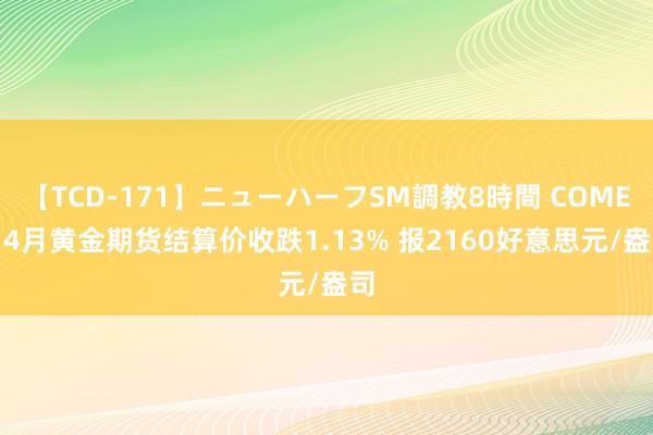 【TCD-171】ニューハーフSM調教8時間 COMEX 4月黄金期货结算价收跌1.13% 报2160好意思元/盎司