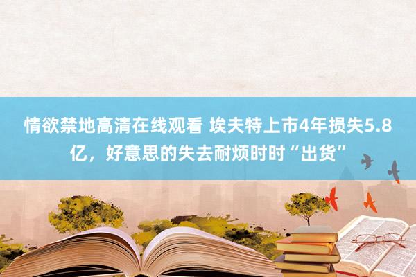 情欲禁地高清在线观看 埃夫特上市4年损失5.8亿，好意思的失去耐烦时时“出货”