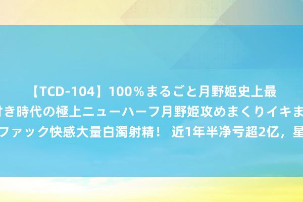 【TCD-104】100％まるごと月野姫史上最強ベスト！ 究極の玉竿付き時代の極上ニューハーフ月野姫攻めまくりイキまくりファック快感大量白濁射精！ 近1年半净亏超2亿，星展证券遭国资系缚出售40%股权