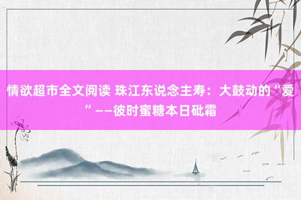 情欲超市全文阅读 珠江东说念主寿：大鼓动的“爱”——彼时蜜糖本日砒霜