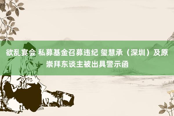 欲乱宴会 私募基金召募违纪 玺慧承（深圳）及原崇拜东谈主被出具警示函