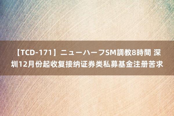 【TCD-171】ニューハーフSM調教8時間 深圳12月份起收复接纳证券类私募基金注册苦求