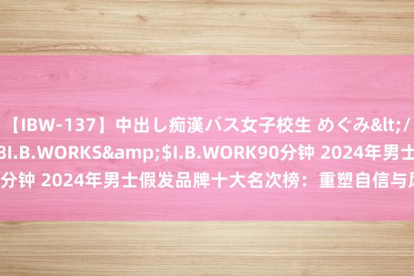 【IBW-137】中出し痴漢バス女子校生 めぐみ</a>2009-05-08I.B.WORKS&$I.B.WORK90分钟 2024年男士假发品牌十大名次榜：重塑自信与风俗的精选指南