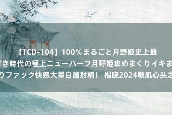 【TCD-104】100％まるごと月野姫史上最強ベスト！ 究極の玉竿付き時代の極上ニューハーフ月野姫攻めまくりイキまくりファック快感大量白濁射精！ 揭晓2024敏肌心头之选的护肤品，敏肌姐妹请查收