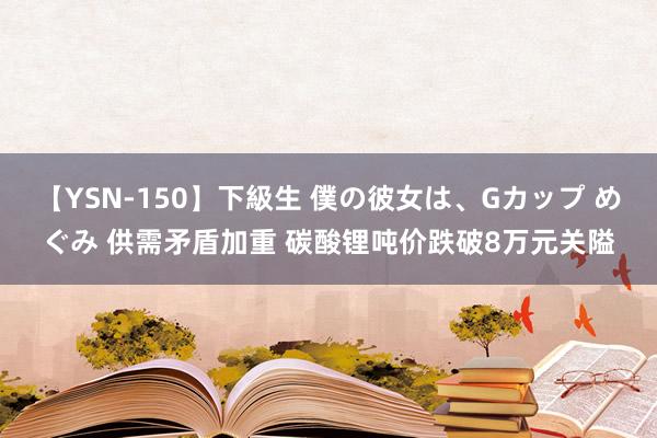 【YSN-150】下級生 僕の彼女は、Gカップ めぐみ 供需矛盾加重 碳酸锂吨价跌破8万元关隘