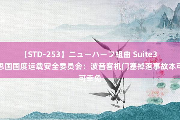 【STD-253】ニューハーフ組曲 Suite3 好意思国国度运载安全委员会：波音客机门塞掉落事故本可幸免