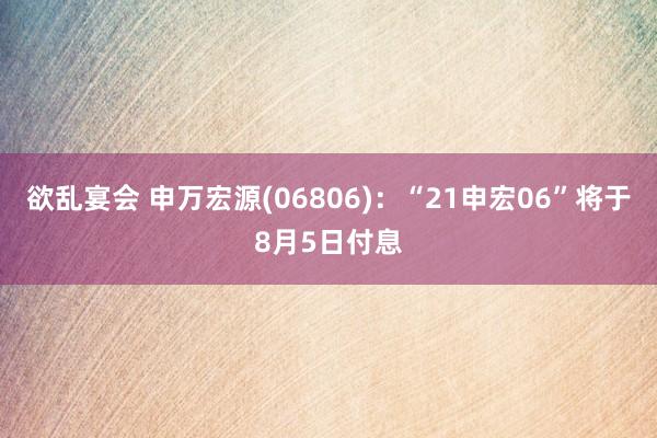 欲乱宴会 申万宏源(06806)：“21申宏06”将于8月5日付息