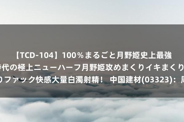 【TCD-104】100％まるごと月野姫史上最強ベスト！ 究極の玉竿付き時代の極上ニューハーフ月野姫攻めまくりイキまくりファック快感大量白濁射精！ 中国建材(03323)：周放生辞任孤苦非本质董事