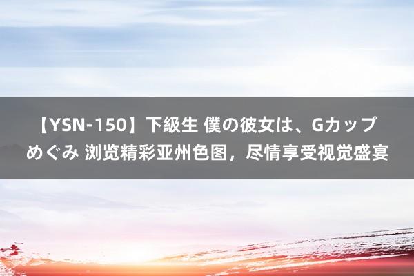 【YSN-150】下級生 僕の彼女は、Gカップ めぐみ 浏览精彩亚州色图，尽情享受视觉盛宴