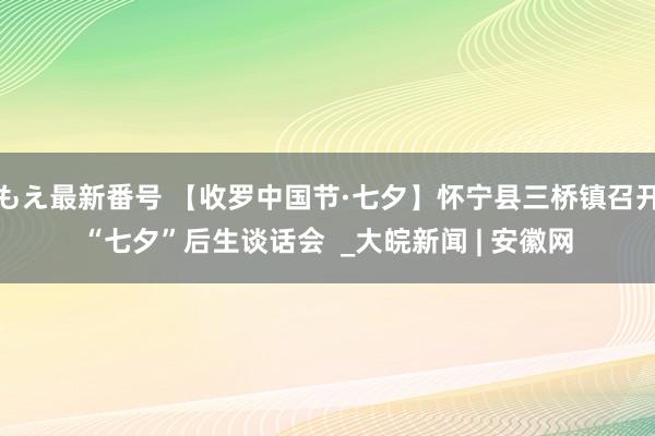 もえ最新番号 【收罗中国节·七夕】怀宁县三桥镇召开“七夕”后生谈话会  _大皖新闻 | 安徽网