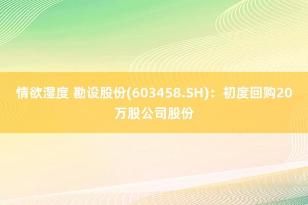 情欲湿度 勘设股份(603458.SH)：初度回购20万股公司股份