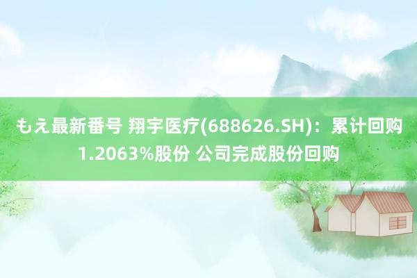 もえ最新番号 翔宇医疗(688626.SH)：累计回购1.2063%股份 公司完成股份回购