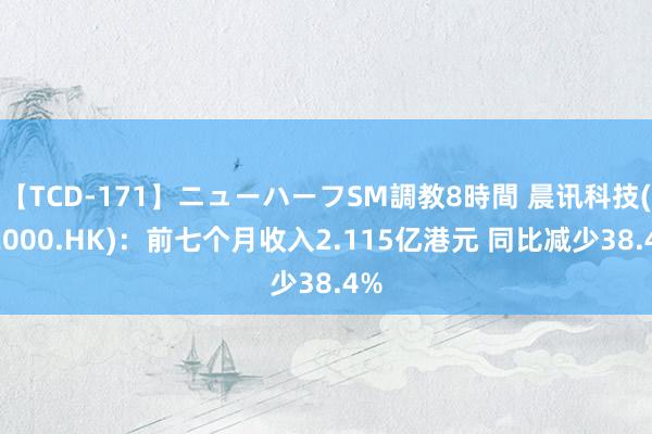 【TCD-171】ニューハーフSM調教8時間 晨讯科技(02000.HK)：前七个月收入2.115亿港元 同比减少38.4%