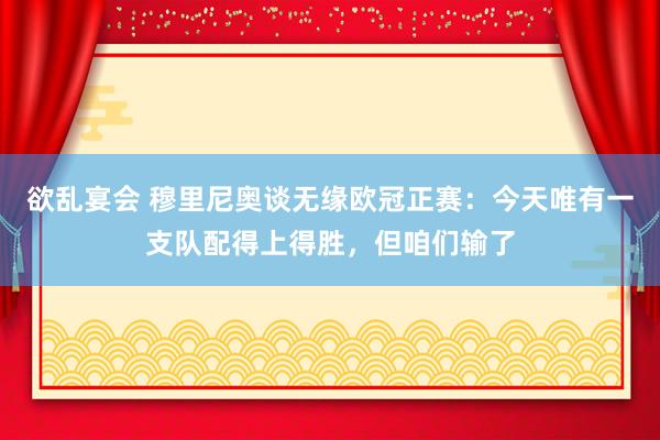 欲乱宴会 穆里尼奥谈无缘欧冠正赛：今天唯有一支队配得上得胜，但咱们输了